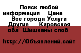 Поиск любой информации  › Цена ­ 100 - Все города Услуги » Другие   . Кировская обл.,Шишканы слоб.